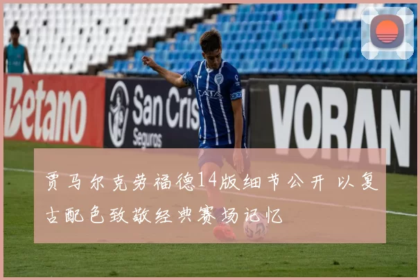 贾马尔克劳福德14版细节公开 以复古配色致敬经典赛场记忆