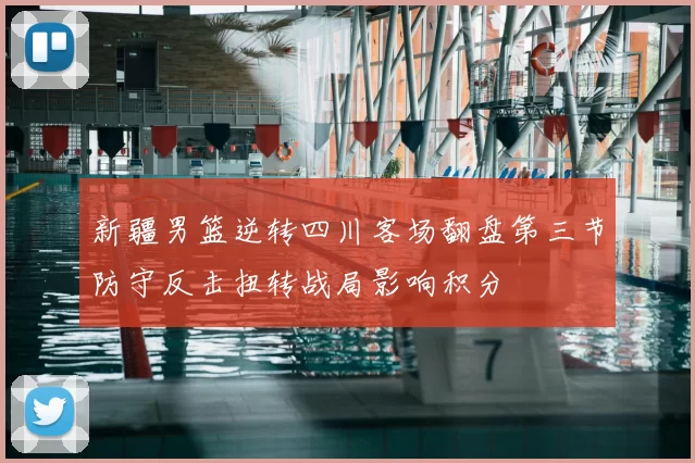 新疆男篮逆转四川客场翻盘第三节防守反击扭转战局影响积分