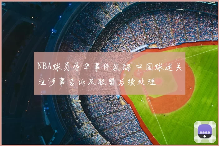 NBA球员辱华事件发酵 中国球迷关注涉事言论及联盟后续处理