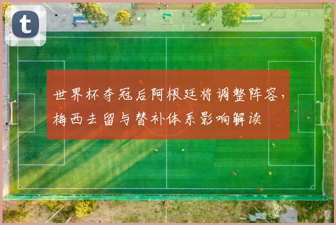 世界杯夺冠后阿根廷将调整阵容,梅西去留与替补体系影响解读