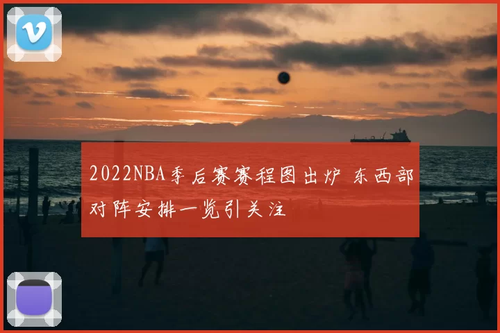 2022NBA季后赛赛程图出炉 东西部对阵安排一览引关注