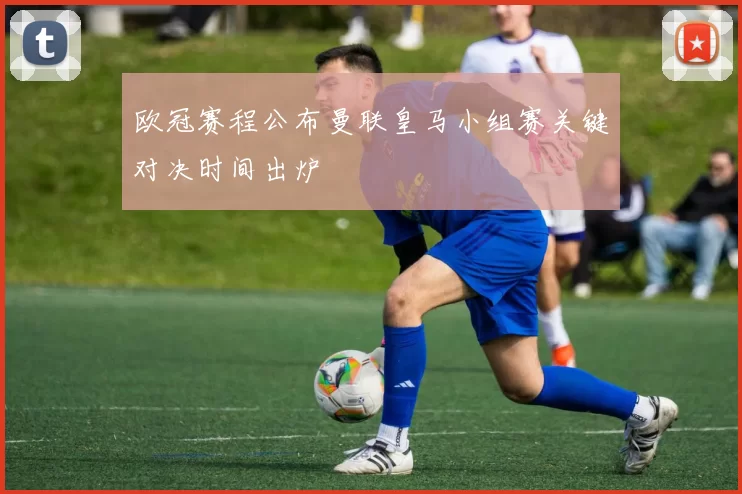 欧冠赛程公布曼联皇马小组赛关键对决时间出炉