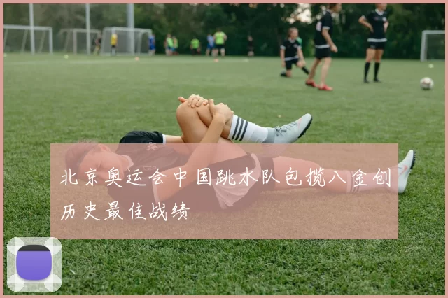 北京奥运会中国跳水队包揽八金创历史最佳战绩