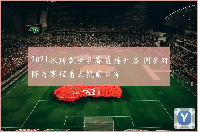 2021休斯敦世乒赛直播开启 国乒对阵与赛程看点提前公布