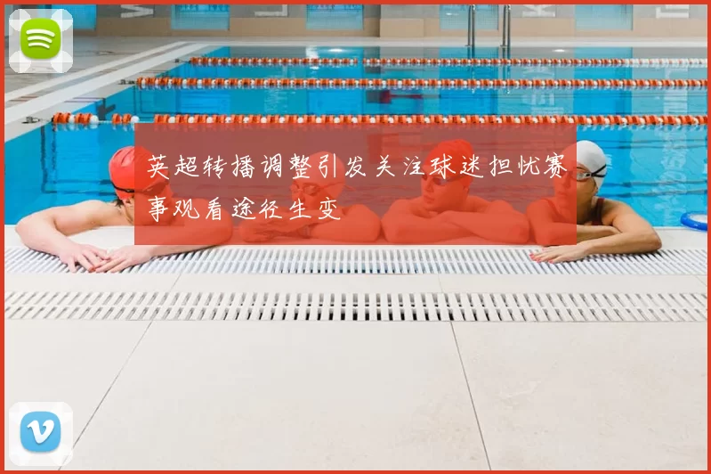 英超转播调整引发关注球迷担忧赛事观看途径生变